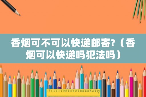 香煙可不可以快遞郵寄?（香煙可以快遞嗎犯法嗎）