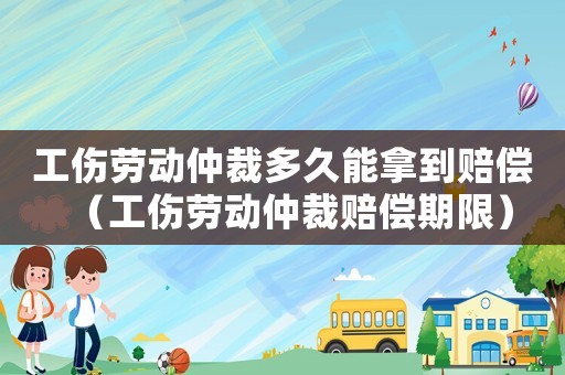 工傷勞動仲裁多久能拿到賠償（工傷勞動仲裁賠償期限）