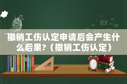 撤銷工傷認(rèn)定申請后會產(chǎn)生什么后果?（撤銷工傷認(rèn)定）