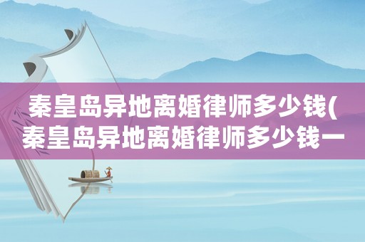 秦皇島異地離婚律師多少錢(qián)(秦皇島異地離婚律師多少錢(qián)一次)