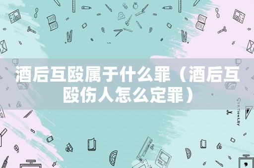 酒后互毆屬于什么罪（酒后互毆傷人怎么定罪）