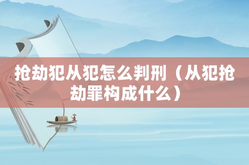 搶劫犯從犯怎么判刑（從犯搶劫罪構成什么）