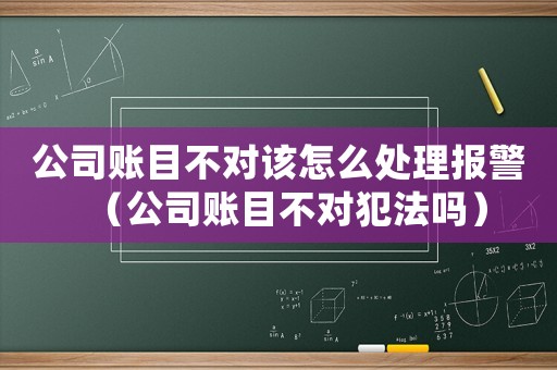 公司賬目不對(duì)該怎么處理報(bào)警（公司賬目不對(duì)犯法嗎）