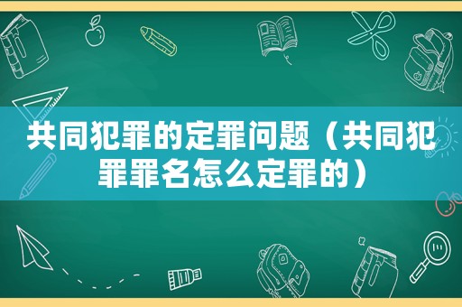 共同犯罪的定罪問題（共同犯罪罪名怎么定罪的）