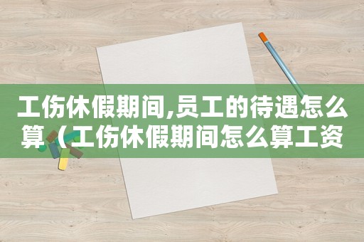 工傷休假期間,員工的待遇怎么算（工傷休假期間怎么算工資嗎）