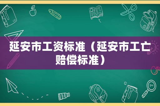 延安市工資標準（延安市工亡賠償標準）