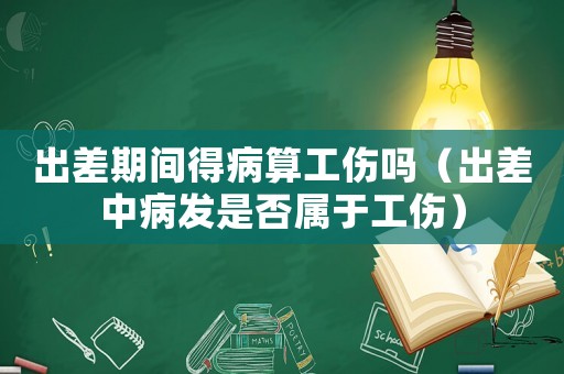 出差期間得病算工傷嗎（出差中病發(fā)是否屬于工傷）
