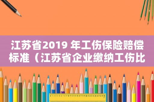 江蘇省2019 年工傷保險賠償標(biāo)準(zhǔn)（江蘇省企業(yè)繳納工傷比例的調(diào)整規(guī)定）