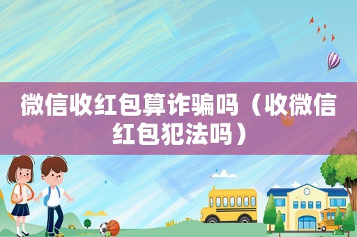 微信收紅包算詐騙嗎（收微信紅包犯法嗎）