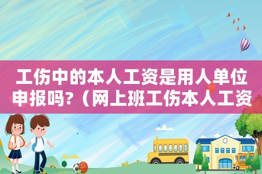 工傷中的本人工資是用人單位申報嗎?（網(wǎng)上班工傷本人工資）