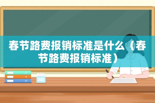 春節(jié)路費(fèi)報(bào)銷標(biāo)準(zhǔn)是什么（春節(jié)路費(fèi)報(bào)銷標(biāo)準(zhǔn)）
