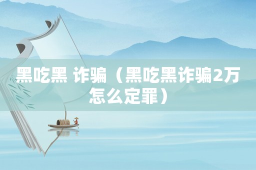 黑吃黑 詐騙（黑吃黑詐騙2萬(wàn)怎么定罪）