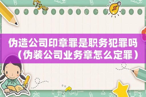 偽造公司印章罪是職務犯罪嗎（偽裝公司業(yè)務章怎么定罪）