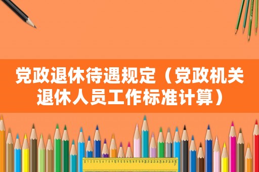 黨政退休待遇規(guī)定（黨政機(jī)關(guān)退休人員工作標(biāo)準(zhǔn)計(jì)算）