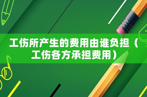 工傷所產(chǎn)生的費用由誰負(fù)擔(dān)（工傷各方承擔(dān)費用）