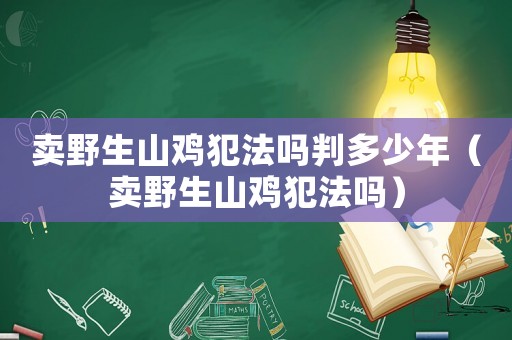 賣(mài)野生山雞犯法嗎判多少年（賣(mài)野生山雞犯法嗎）