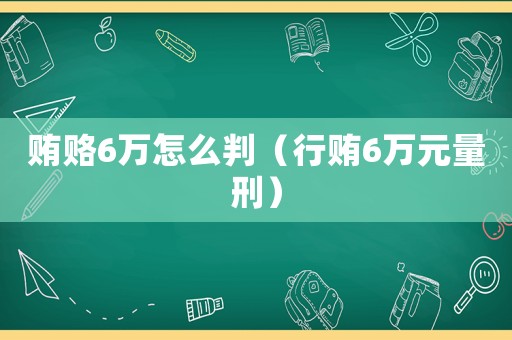 賄賂6萬(wàn)怎么判（行賄6萬(wàn)元量刑）