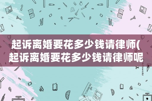 起訴離婚要花多少錢請(qǐng)律師(起訴離婚要花多少錢請(qǐng)律師呢)