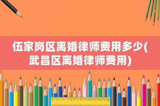 伍家崗區(qū)離婚律師費用多少(武昌區(qū)離婚律師費用)
