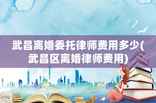 武昌離婚委托律師費用多少(武昌區(qū)離婚律師費用)