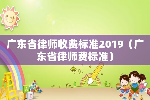 廣東省律師收費(fèi)標(biāo)準(zhǔn)2019（廣東省律師費(fèi)標(biāo)準(zhǔn)）
