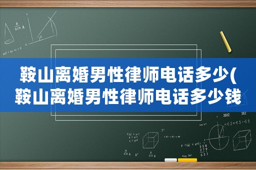 鞍山離婚男性律師電話多少(鞍山離婚男性律師電話多少錢)