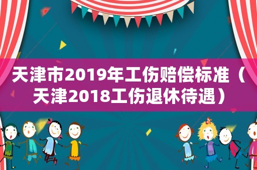 天津市2019年工傷賠償標(biāo)準(zhǔn)（天津2018工傷退休待遇）