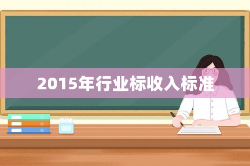 2015年行業(yè)標(biāo)收入標(biāo)準(zhǔn)