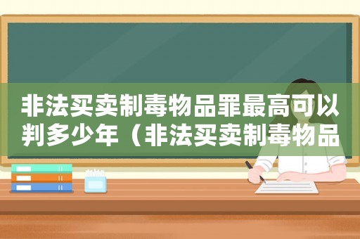 非法買賣制毒物品罪最高可以判多少年（非法買賣制毒物品罪追訴標(biāo)準(zhǔn)）