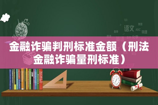 金融詐騙判刑標(biāo)準(zhǔn)金額（刑法金融詐騙量刑標(biāo)準(zhǔn)）