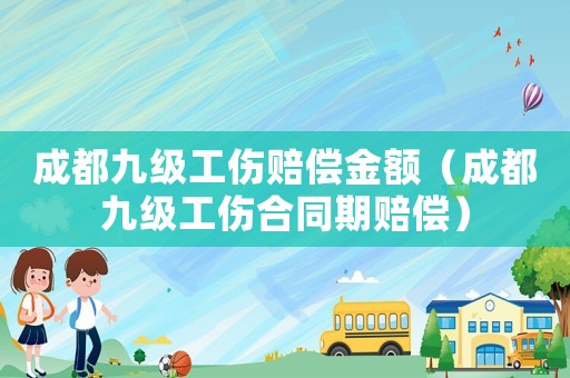 成都九級(jí)工傷賠償金額（成都九級(jí)工傷合同期賠償）