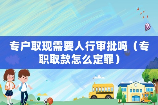 專戶取現(xiàn)需要人行審批嗎（專職取款怎么定罪）