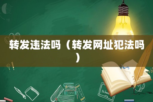 轉(zhuǎn)發(fā)違法嗎（轉(zhuǎn)發(fā)網(wǎng)址犯法嗎）