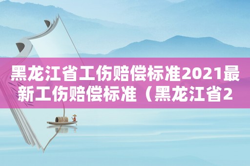 黑龍江省工傷賠償標(biāo)準(zhǔn)2021最新工傷賠償標(biāo)準(zhǔn)（黑龍江省2015工傷賠償標(biāo)準(zhǔn)）