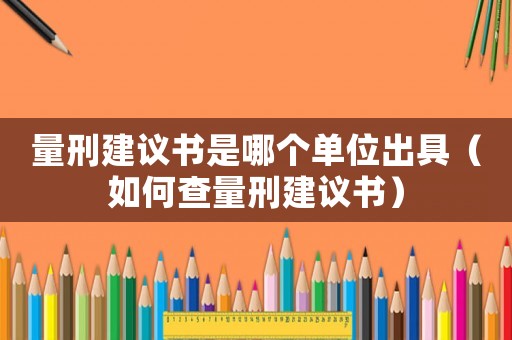 量刑建議書(shū)是哪個(gè)單位出具（如何查量刑建議書(shū)）