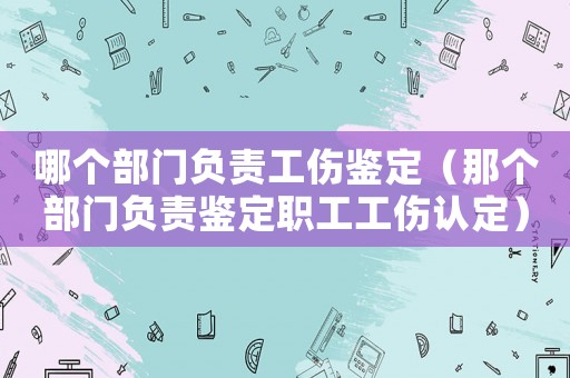 哪個部門負(fù)責(zé)工傷鑒定（那個部門負(fù)責(zé)鑒定職工工傷認(rèn)定）
