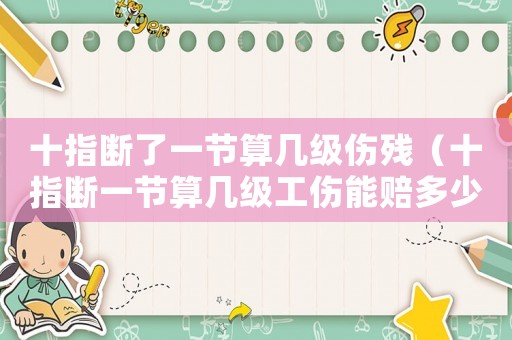 十指斷了一節(jié)算幾級(jí)傷殘（十指斷一節(jié)算幾級(jí)工傷能賠多少錢）