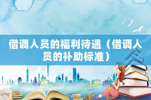 借調(diào)人員的福利待遇（借調(diào)人員的補助標(biāo)準(zhǔn)）