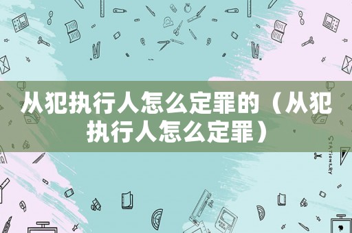 從犯執(zhí)行人怎么定罪的（從犯執(zhí)行人怎么定罪）