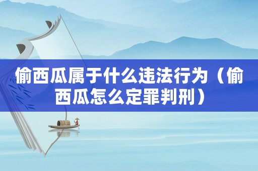 偷西瓜屬于什么違法行為（偷西瓜怎么定罪判刑）