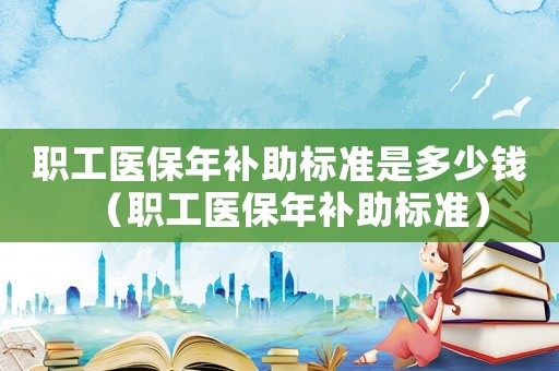 職工醫(yī)保年補助標準是多少錢（職工醫(yī)保年補助標準）
