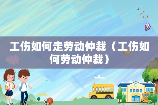工傷如何走勞動(dòng)仲裁（工傷如何勞動(dòng)仲裁）