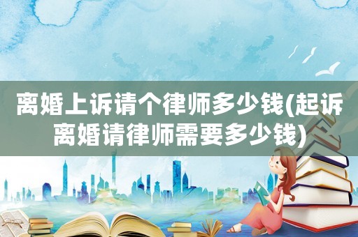 離婚上訴請個律師多少錢(起訴離婚請律師需要多少錢)
