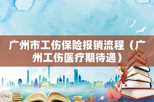 廣州市工傷保險報銷流程（廣州工傷醫(yī)療期待遇）