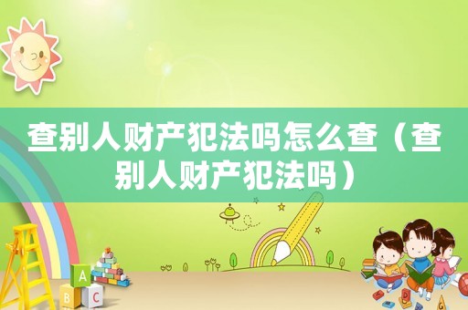查別人財(cái)產(chǎn)犯法嗎怎么查（查別人財(cái)產(chǎn)犯法嗎）