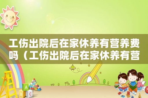 工傷出院后在家休養(yǎng)有營(yíng)養(yǎng)費(fèi)嗎（工傷出院后在家休養(yǎng)有營(yíng)養(yǎng)費(fèi)）
