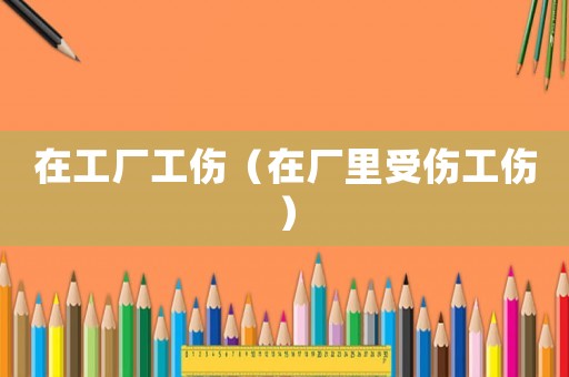 在工廠工傷（在廠里受傷工傷）