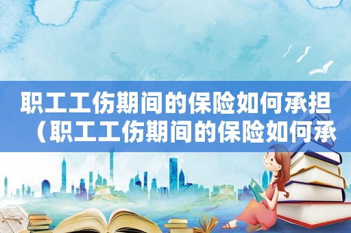 職工工傷期間的保險(xiǎn)如何承擔(dān)（職工工傷期間的保險(xiǎn)如何承擔(dān)）