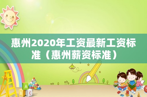 惠州2020年工資最新工資標準（惠州薪資標準）