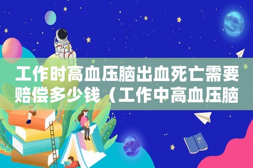 工作時(shí)高血壓腦出血死亡需要賠償多少錢（工作中高血壓腦出血算工傷嗎）